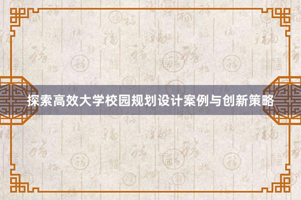 探索高效大学校园规划设计案例与创新策略