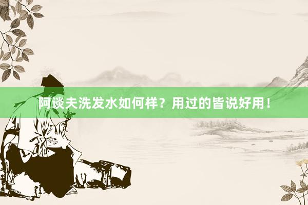 阿谈夫洗发水如何样？用过的皆说好用！